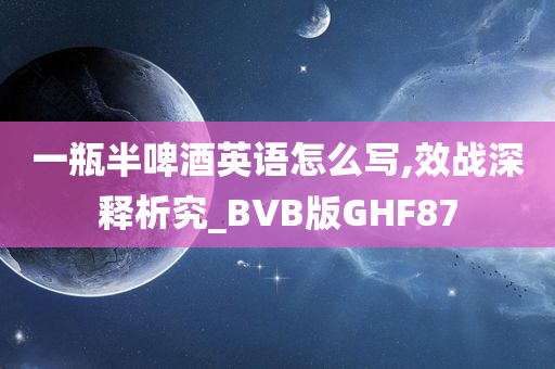 一瓶半啤酒英语怎么写,效战深释析究_BVB版GHF87