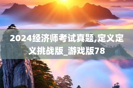 2024经济师考试真题,定义定义挑战版_游戏版78