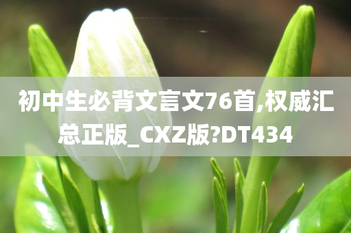 初中生必背文言文76首,权威汇总正版_CXZ版?DT434