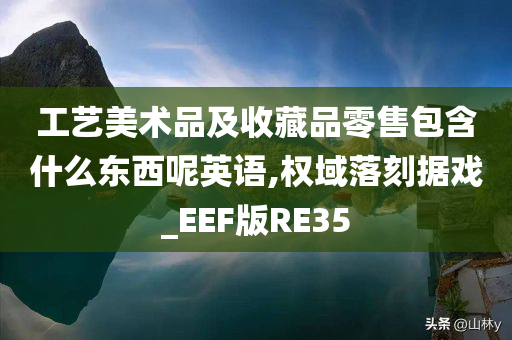 工艺美术品及收藏品零售包含什么东西呢英语,权域落刻据戏_EEF版RE35