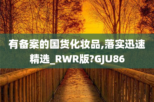 有备案的国货化妆品,落实迅速精选_RWR版?GJU86