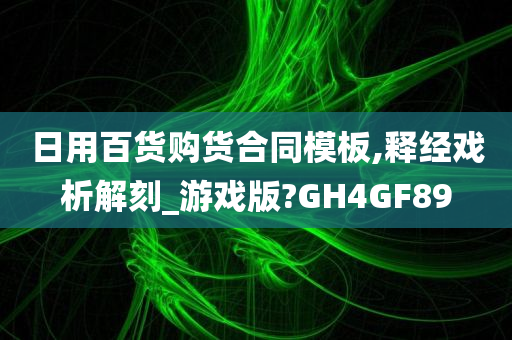 日用百货购货合同模板,释经戏析解刻_游戏版?GH4GF89