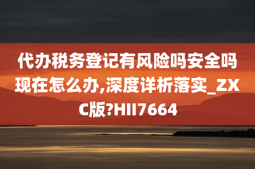 代办税务登记有风险吗安全吗现在怎么办,深度详析落实_ZXC版?HII7664