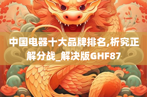 中国电器十大品牌排名,析究正解分战_解决版GHF87