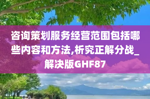 咨询策划服务经营范围包括哪些内容和方法,析究正解分战_解决版GHF87