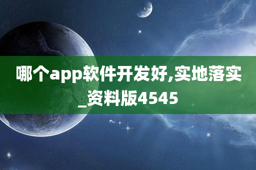 哪个app软件开发好,实地落实_资料版4545