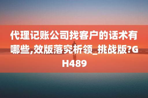 代理记账公司找客户的话术有哪些,效版落究析领_挑战版?GH489