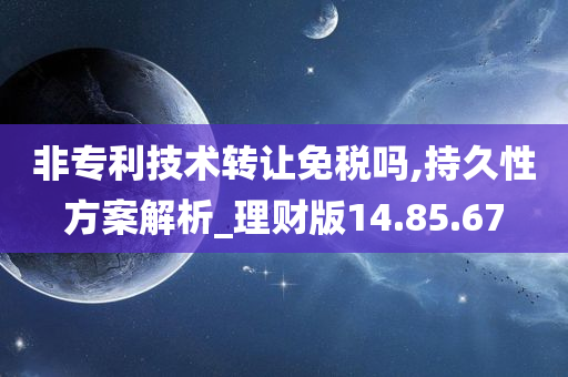 非专利技术转让免税吗,持久性方案解析_理财版14.85.67