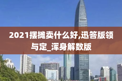 2021摆摊卖什么好,迅答版领与定_浑身解数版