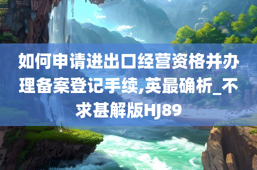 如何申请进出口经营资格并办理备案登记手续,英最确析_不求甚解版HJ89