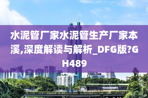 水泥管厂家水泥管生产厂家本溪,深度解读与解析_DFG版?GH489