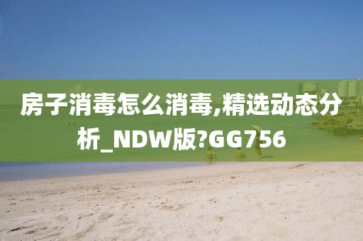 房子消毒怎么消毒,精选动态分析_NDW版?GG756