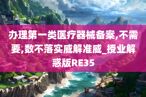 办理第一类医疗器械备案,不需要,数不落实威解准威_授业解惑版RE35