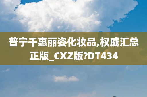 普宁千惠丽姿化妆品,权威汇总正版_CXZ版?DT434