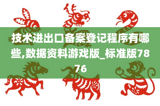 技术进出口备案登记程序有哪些,数据资料游戏版_标准版7876