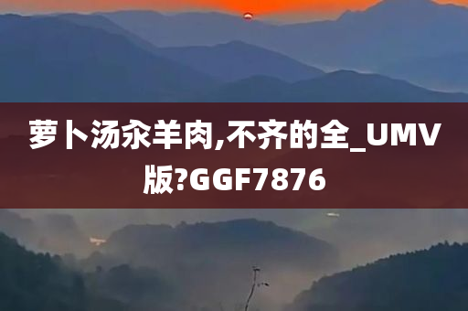 萝卜汤汆羊肉,不齐的全_UMV版?GGF7876