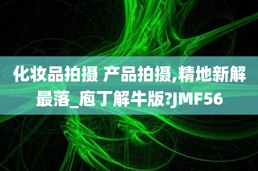 化妆品拍摄 产品拍摄,精地新解最落_庖丁解牛版?JMF56