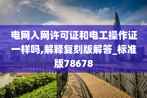 电网入网许可证和电工操作证一样吗,解释复刻版解答_标准版78678