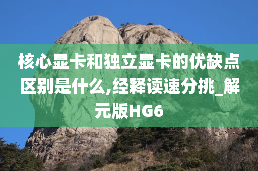 核心显卡和独立显卡的优缺点区别是什么,经释读速分挑_解元版HG6