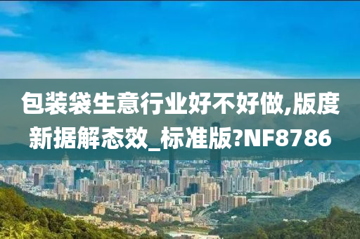 包装袋生意行业好不好做,版度新据解态效_标准版?NF8786