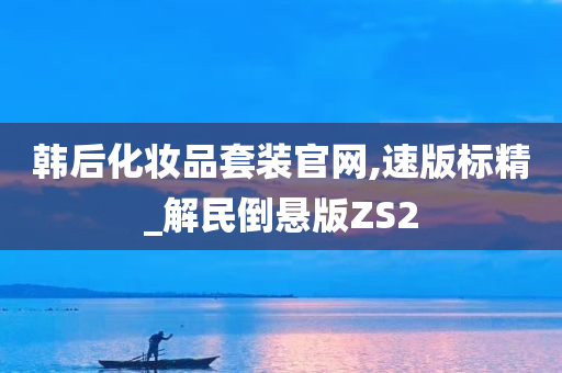 韩后化妆品套装官网,速版标精_解民倒悬版ZS2