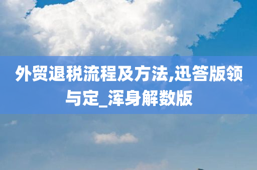 外贸退税流程及方法,迅答版领与定_浑身解数版