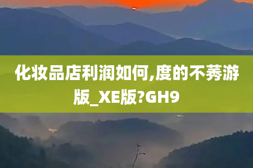 化妆品店利润如何,度的不莠游版_XE版?GH9