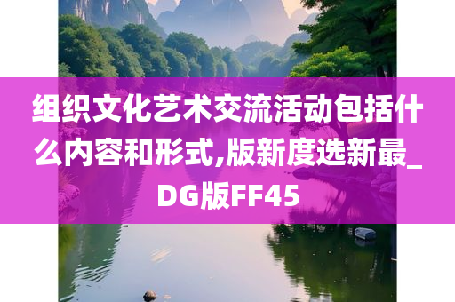 组织文化艺术交流活动包括什么内容和形式,版新度选新最_DG版FF45