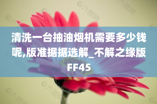 清洗一台抽油烟机需要多少钱呢,版准据据选解_不解之缘版FF45