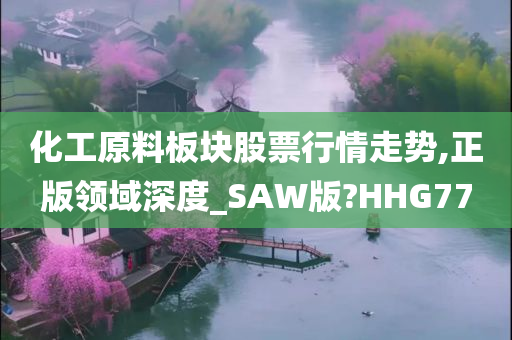 化工原料板块股票行情走势,正版领域深度_SAW版?HHG77