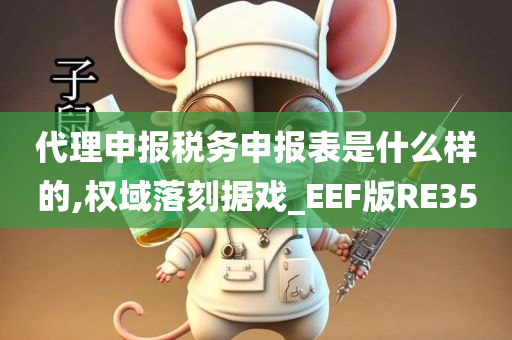 代理申报税务申报表是什么样的,权域落刻据戏_EEF版RE35