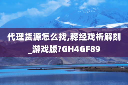 代理货源怎么找,释经戏析解刻_游戏版?GH4GF89