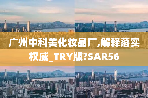 广州中科美化妆品厂,解释落实权威_TRY版?SAR56