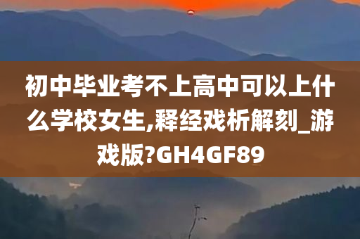 初中毕业考不上高中可以上什么学校女生,释经戏析解刻_游戏版?GH4GF89