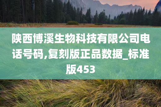 陕西博溪生物科技有限公司电话号码,复刻版正品数据_标准版453