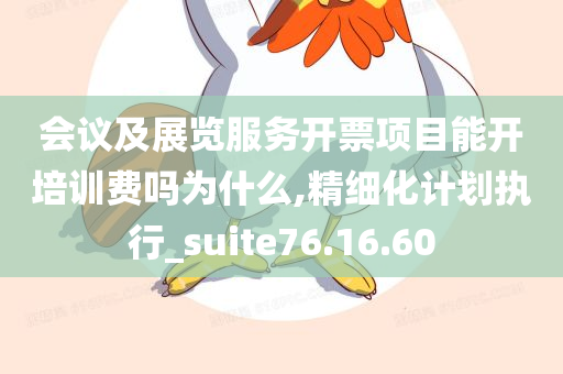 会议及展览服务开票项目能开培训费吗为什么,精细化计划执行_suite76.16.60