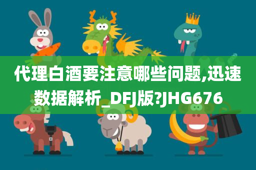 代理白酒要注意哪些问题,迅速数据解析_DFJ版?JHG676