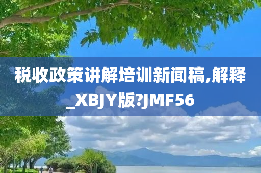 税收政策讲解培训新闻稿,解释_XBJY版?JMF56