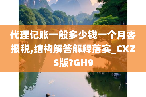 代理记账一般多少钱一个月零报税,结构解答解释落实_CXZS版?GH9