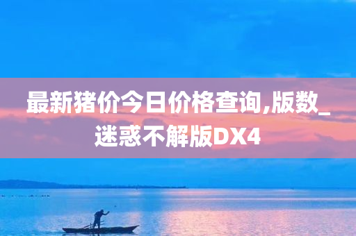 最新猪价今日价格查询,版数_迷惑不解版DX4