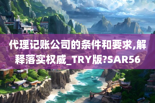 代理记账公司的条件和要求,解释落实权威_TRY版?SAR56