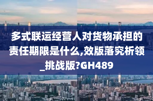 多式联运经营人对货物承担的责任期限是什么,效版落究析领_挑战版?GH489