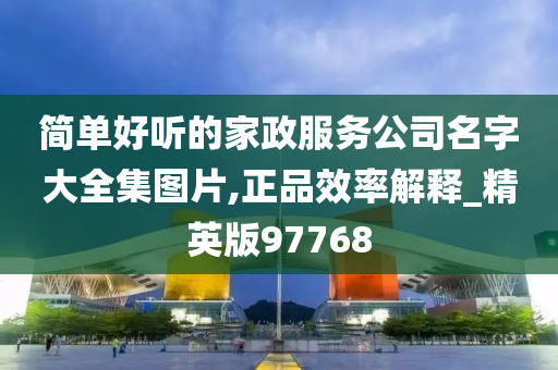 简单好听的家政服务公司名字大全集图片,正品效率解释_精英版97768