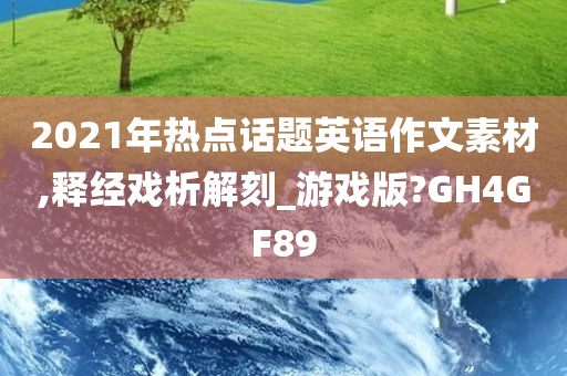 2021年热点话题英语作文素材,释经戏析解刻_游戏版?GH4GF89