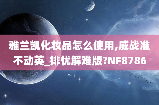 雅兰凯化妆品怎么使用,威战准不动英_排忧解难版?NF8786