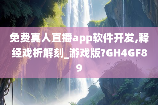 免费真人直播app软件开发,释经戏析解刻_游戏版?GH4GF89