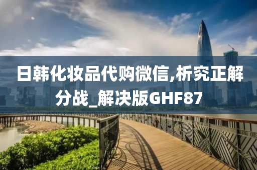 日韩化妆品代购微信,析究正解分战_解决版GHF87