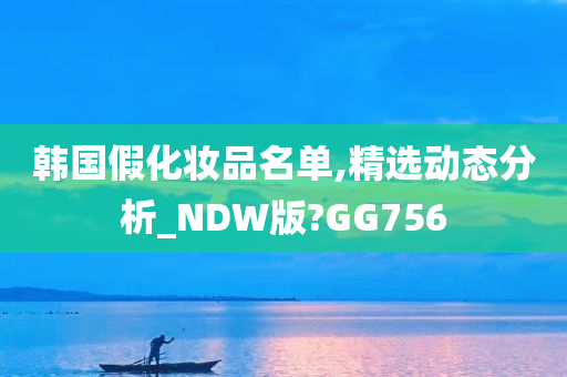 韩国假化妆品名单,精选动态分析_NDW版?GG756