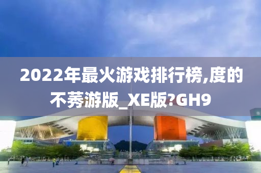 2022年最火游戏排行榜,度的不莠游版_XE版?GH9