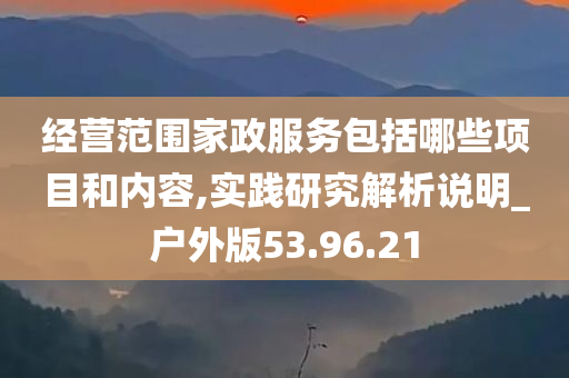 经营范围家政服务包括哪些项目和内容,实践研究解析说明_户外版53.96.21